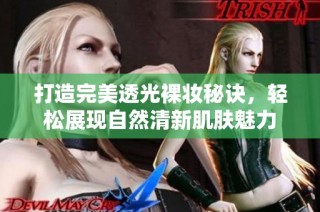 打造完美透光裸妆秘诀，轻松展现自然清新肌肤魅力