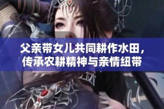 父亲带女儿共同耕作水田，传承农耕精神与亲情纽带