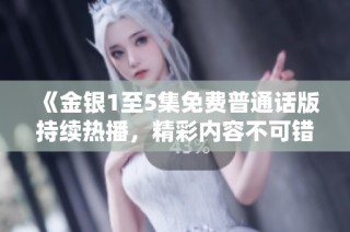 《金银1至5集免费普通话版持续热播，精彩内容不可错过》