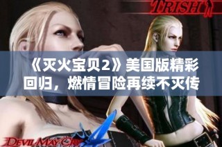 《灭火宝贝2》美国版精彩回归，燃情冒险再续不灭传奇