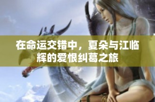 在命运交错中，夏朵与江临辉的爱恨纠葛之旅