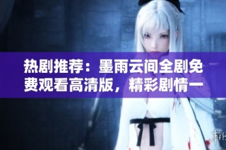 热剧推荐：墨雨云间全剧免费观看高清版，精彩剧情一网打尽
