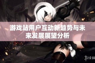 游戏站用户互动新趋势与未来发展展望分析