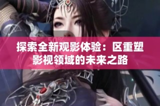 探索全新观影体验：区重塑影视领域的未来之路