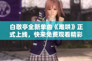 白敬亭全新单曲《难哄》正式上线，快来免费观看精彩音乐视频！