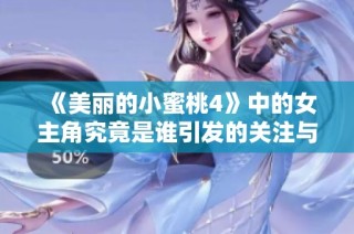 《美丽的小蜜桃4》中的女主角究竟是谁引发的关注与讨论