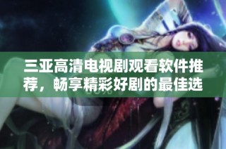 三亚高清电视剧观看软件推荐，畅享精彩好剧的最佳选择