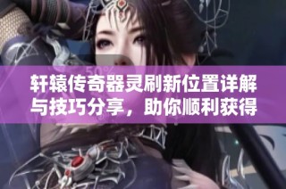 轩辕传奇器灵刷新位置详解与技巧分享，助你顺利获得器灵