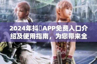 2024年抖抈APP免费入口介绍及使用指南，为您带来全新体验
