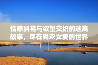 情感纠葛与欲望交织的迷离故事，尽在男欢女爱的世界里