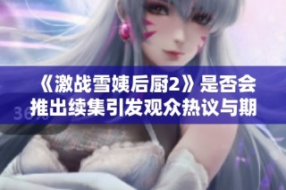 《激战雪姨后厨2》是否会推出续集引发观众热议与期待