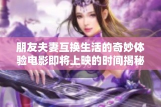 朋友夫妻互换生活的奇妙体验电影即将上映的时间揭秘