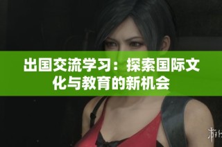 出国交流学习：探索国际文化与教育的新机会