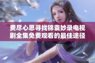 费尽心思寻找锦囊妙录电视剧全集免费观看的最佳途径与资源推荐