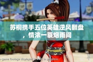 苏桐携手五位英雄逆风翻盘，情浓一蓑烟雨间