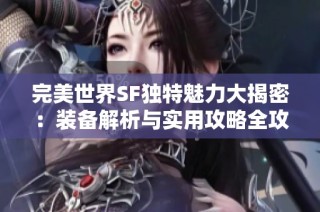 完美世界SF独特魅力大揭密：装备解析与实用攻略全攻略