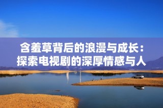 含羞草背后的浪漫与成长：探索电视剧的深厚情感与人生哲理