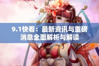 9.1快看：最新资讯与重磅消息全面解析与解读