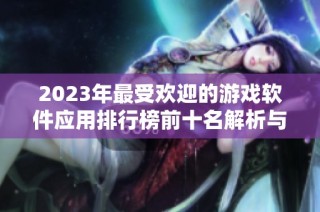 2023年最受欢迎的游戏软件应用排行榜前十名解析与推荐