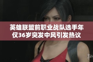 英雄联盟前职业战队选手年仅36岁突发中风引发热议