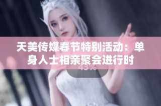 天美传媒春节特别活动：单身人士相亲聚会进行时