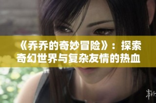 《乔乔的奇妙冒险》：探索奇幻世界与复杂友情的热血战斗故事