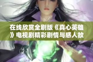 在线欣赏全剧版《真心英雄》电视剧精彩剧情与感人故事