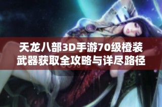 天龙八部3D手游70级橙装武器获取全攻略与详尽路径解析