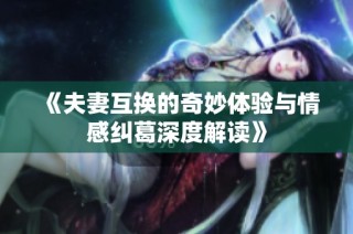 《夫妻互换的奇妙体验与情感纠葛深度解读》