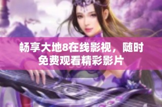 畅享大地8在线影视，随时免费观看精彩影片