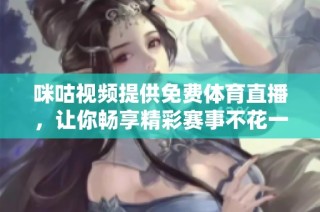咪咕视频提供免费体育直播，让你畅享精彩赛事不花一分钱