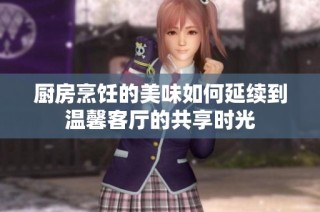 厨房烹饪的美味如何延续到温馨客厅的共享时光