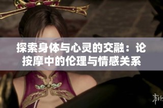 探索身体与心灵的交融：论按摩中的伦理与情感关系