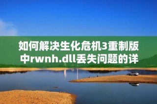 如何解决生化危机3重制版中rwnh.dll丢失问题的详细指南