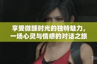 享受微醺时光的独特魅力，一场心灵与情感的对话之旅