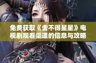 免费获取《舍不得星星》电视剧观看渠道的信息与攻略