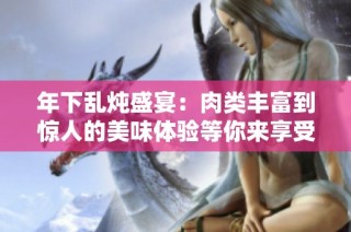 年下乱炖盛宴：肉类丰富到惊人的美味体验等你来享受