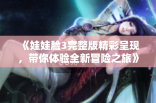 《娃娃脸3完整版精彩呈现，带你体验全新冒险之旅》