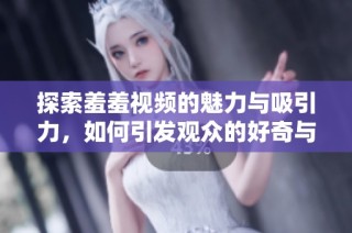 探索羞羞视频的魅力与吸引力，如何引发观众的好奇与共鸣