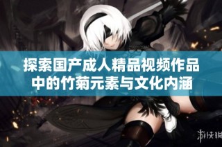 探索国产成人精品视频作品中的竹菊元素与文化内涵