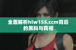 全面解析hlw155.ccm背后的黑料与真相