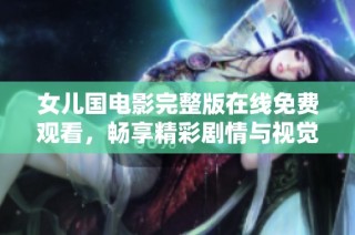 女儿国电影完整版在线免费观看，畅享精彩剧情与视觉盛宴
