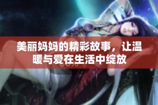 美丽妈妈的精彩故事，让温暖与爱在生活中绽放
