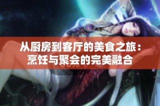 从厨房到客厅的美食之旅：烹饪与聚会的完美融合