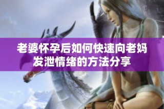 老婆怀孕后如何快速向老妈发泄情绪的方法分享