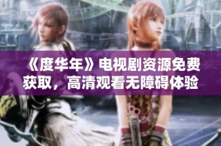 《度华年》电视剧资源免费获取，高清观看无障碍体验分享