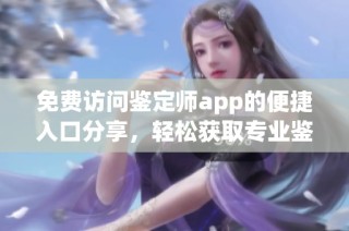 免费访问鉴定师app的便捷入口分享，轻松获取专业鉴定服务