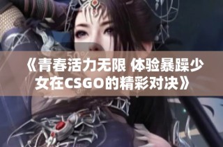《青春活力无限 体验暴躁少女在CSGO的精彩对决》