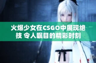 火爆少女在CSGO中展现绝技 令人瞩目的精彩时刻