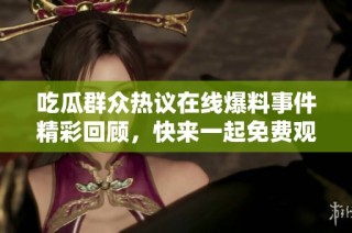 吃瓜群众热议在线爆料事件精彩回顾，快来一起免费观看内幕揭秘吧